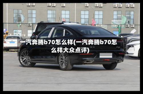 一汽奔腾b70怎么样(一汽奔腾b70怎么样大众点评)