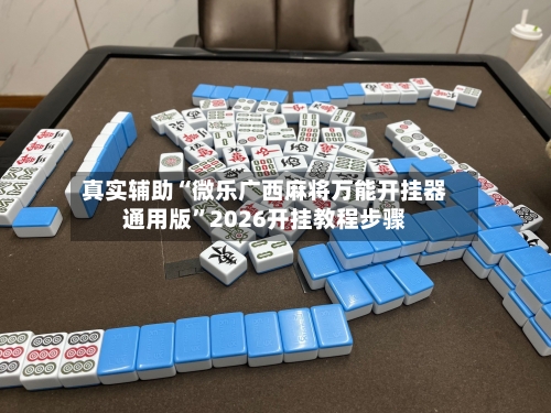 真实辅助“微乐广西麻将万能开挂器通用版”2026开挂教程步骤-第3张图片