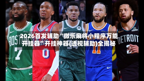 2026首发辅助“微乐麻将小程序万能开挂器”开挂神器{透视辅助}全揭秘-第3张图片