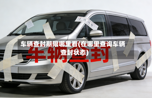 车辆查封期限哪里看(在哪里查询车辆查封状态)-第2张图片