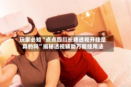 玩家必知“点点四川长牌透视开挂是真的吗”揭秘透视辅助万能挂用法