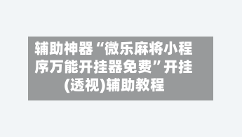 辅助神器“微乐麻将小程序万能开挂器免费”开挂(透视)辅助教程-第2张图片