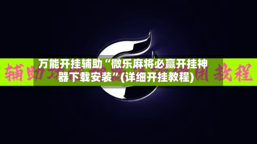 万能开挂辅助“微乐麻将必赢开挂神器下载安装”(详细开挂教程)-第2张图片