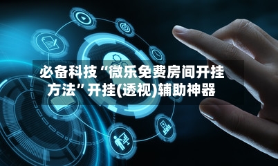 必备科技“微乐免费房间开挂方法”开挂(透视)辅助神器