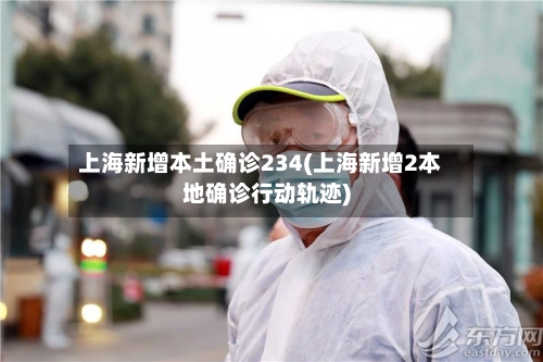上海新增本土确诊234(上海新增2本地确诊行动轨迹)-第1张图片