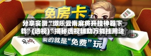 分享实测“微乐云南麻将开挂神器下载”(透视)”揭秘透视辅助万能挂用法