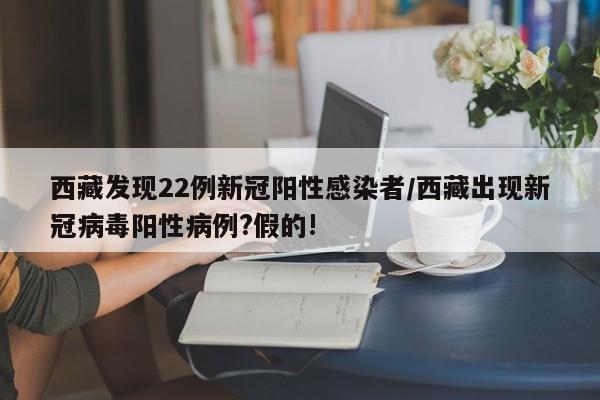 西藏发现22例新冠阳性感染者/西藏出现新冠病毒阳性病例?假的!