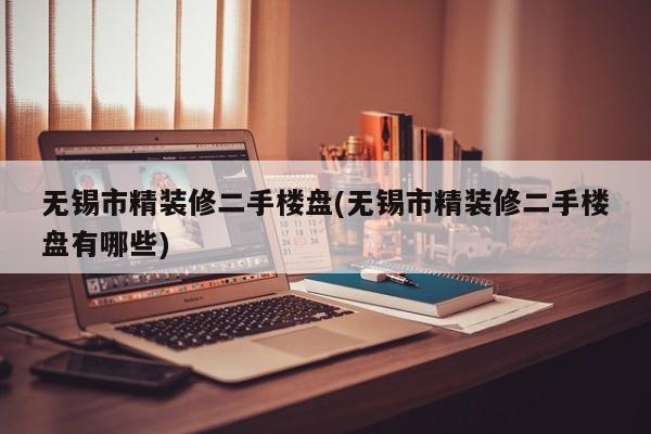无锡市精装修二手楼盘(无锡市精装修二手楼盘有哪些)