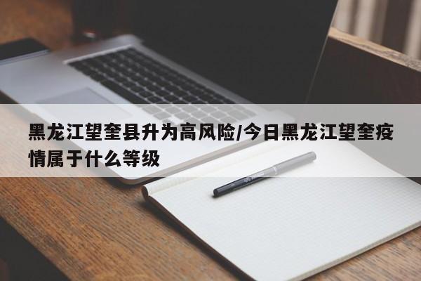 黑龙江望奎县升为高风险/今日黑龙江望奎疫情属于什么等级